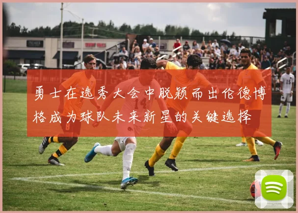 勇士在选秀大会中脱颖而出伦德博格成为球队未来新星的关键选择