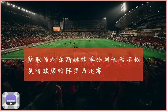 萨勒马科尔斯继续单独训练若不恢复将缺席对阵罗马比赛