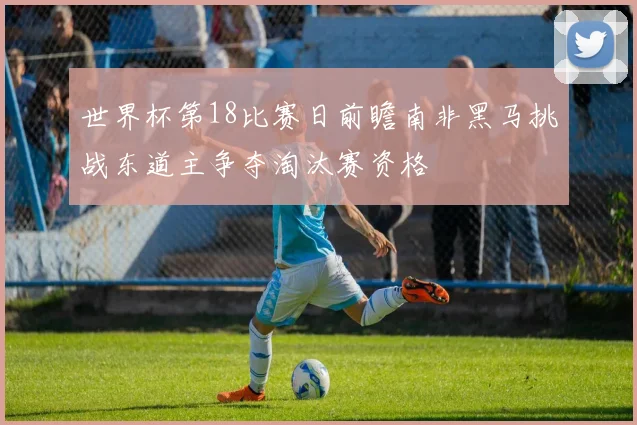 世界杯第18比赛日前瞻南非黑马挑战东道主争夺淘汰赛资格