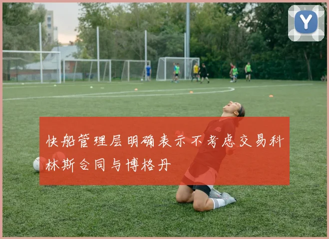 快船管理层明确表示不考虑交易科林斯合同与博格丹