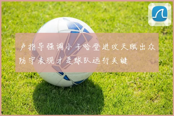 卢指导强调小卡哈登进攻天赋出众防守表现才是球队远行关键