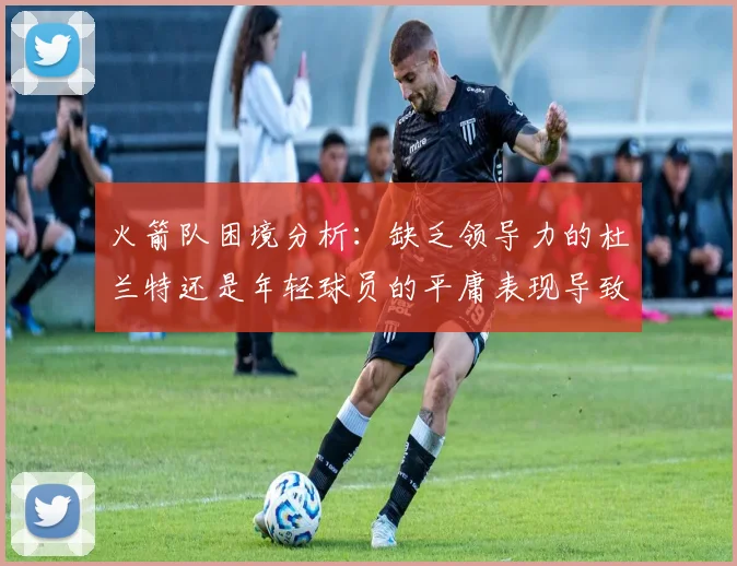 火箭队困境分析：缺乏领导力的杜兰特还是年轻球员的平庸表现导致的问题