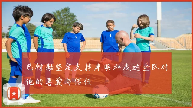 巴特勒坚定支持库明加表达全队对他的喜爱与信任