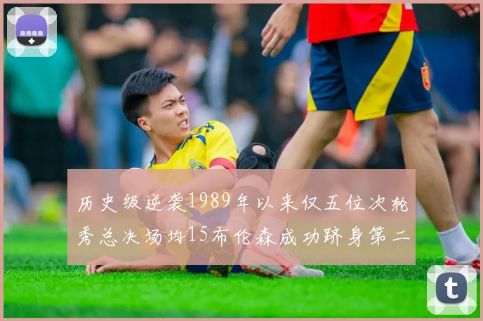 历史级逆袭1989年以来仅五位次轮秀总决场均15布伦森成功跻身第二位