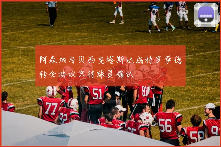阿森纳与贝西克塔斯达成特罗萨德转会协议只待球员确认