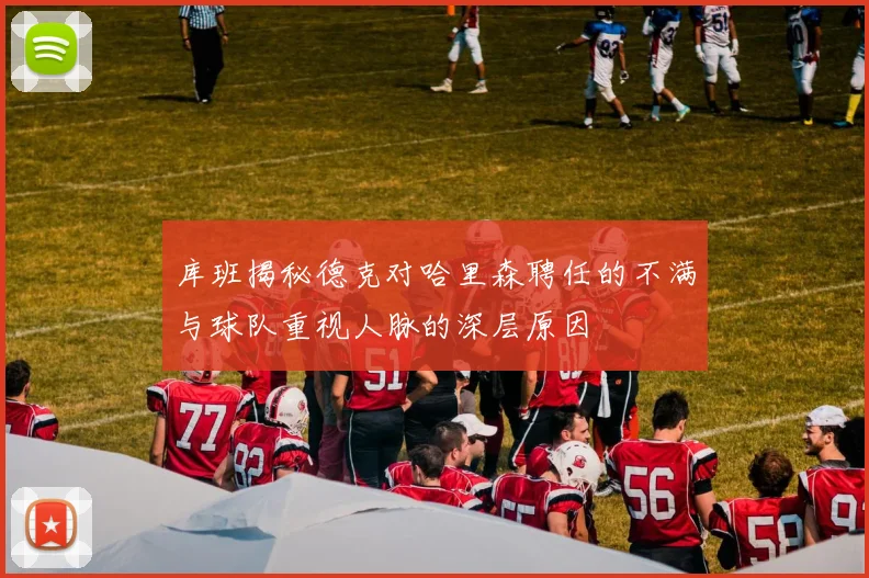 库班揭秘德克对哈里森聘任的不满与球队重视人脉的深层原因