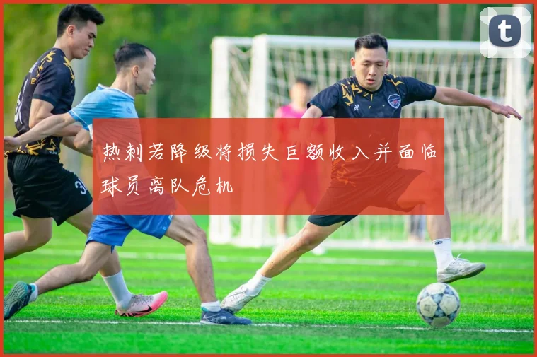 热刺若降级将损失巨额收入并面临球员离队危机
