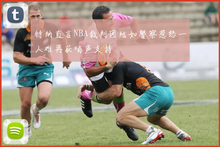 特纳直言NBA裁判团结如警察惹怒一人难再获哨声支持