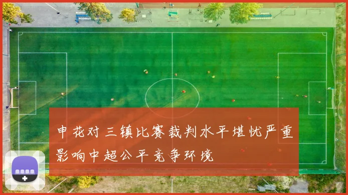 申花对三镇比赛裁判水平堪忧严重影响中超公平竞争环境