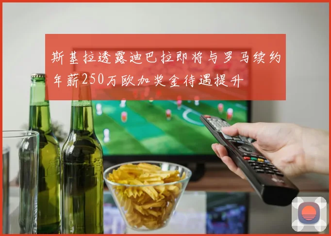 斯基拉透露迪巴拉即将与罗马续约年薪250万欧加奖金待遇提升