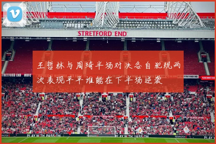 王哲林与周琦半场对决各自犯规两次表现平平谁能在下半场逆袭