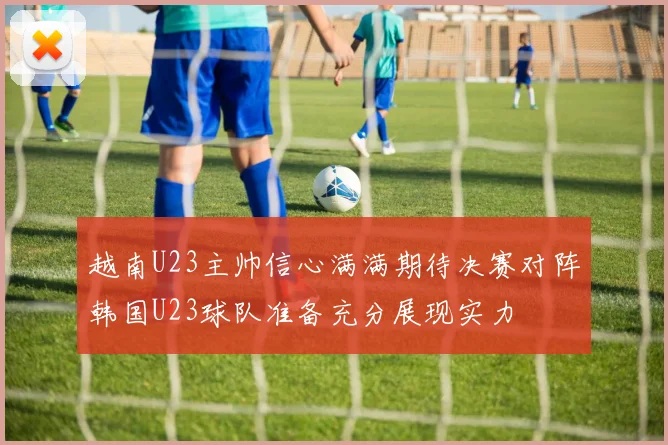 越南U23主帅信心满满期待决赛对阵韩国U23球队准备充分展现实力