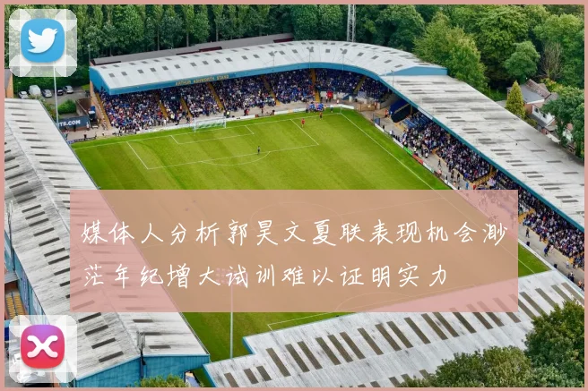 媒体人分析郭昊文夏联表现机会渺茫年纪增大试训难以证明实力