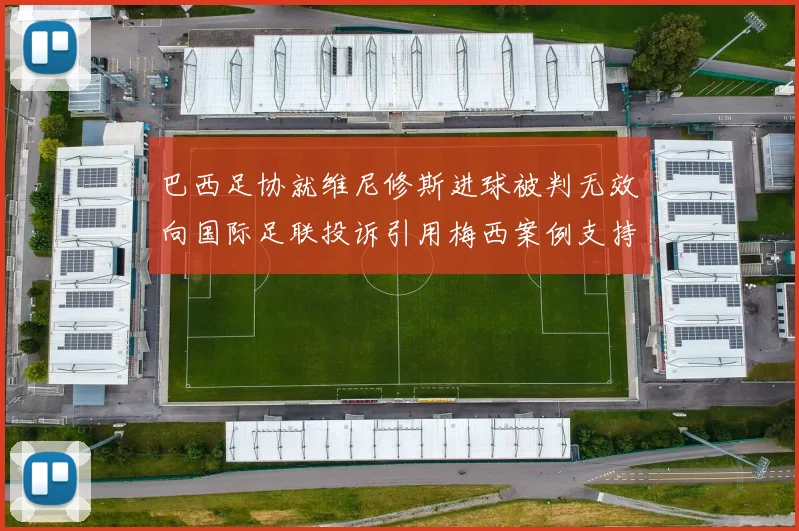 巴西足协就维尼修斯进球被判无效向国际足联投诉引用梅西案例支持