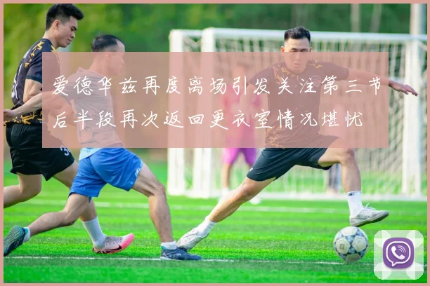 爱德华兹再度离场引发关注第三节后半段再次返回更衣室情况堪忧
