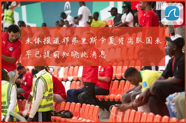 米体报道邓弗里斯今夏将离队国米早已提前知晓此消息