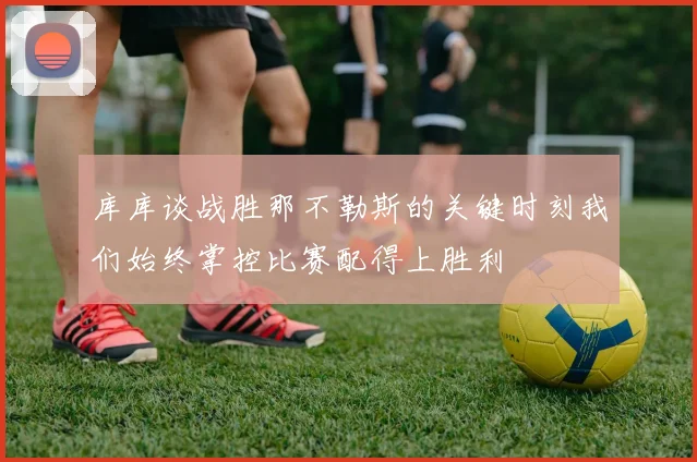 库库谈战胜那不勒斯的关键时刻我们始终掌控比赛配得上胜利