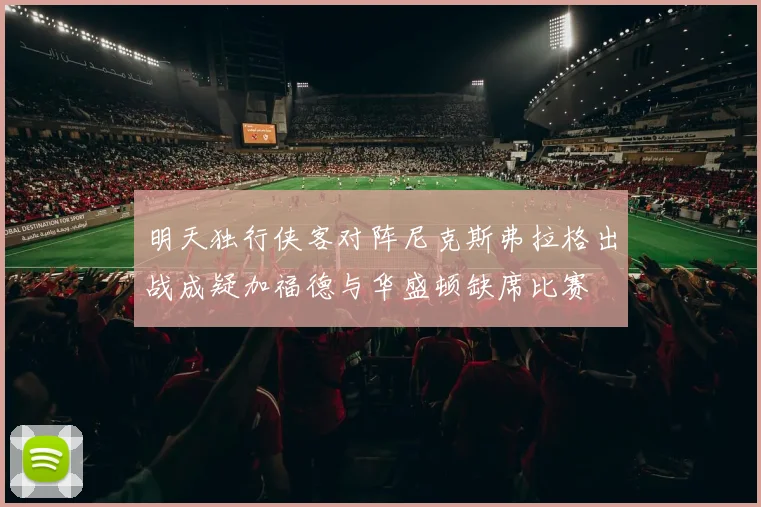 明天独行侠客对阵尼克斯弗拉格出战成疑加福德与华盛顿缺席比赛