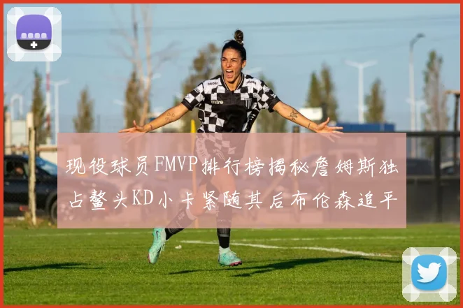 现役球员FMVP排行榜揭秘詹姆斯独占鳌头KD小卡紧随其后布伦森追平库里约基奇等