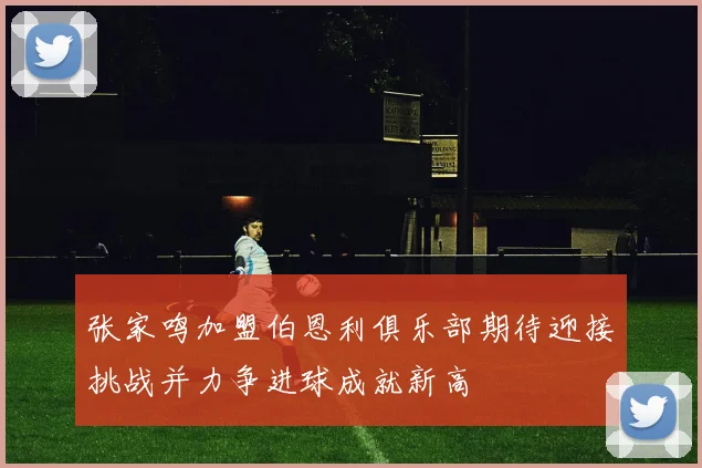 张家鸣加盟伯恩利俱乐部期待迎接挑战并力争进球成就新高