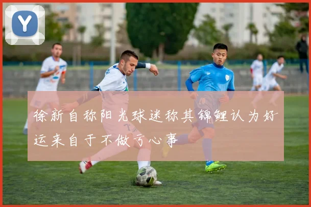 徐新自称阳光球迷称其锦鲤认为好运来自于不做亏心事