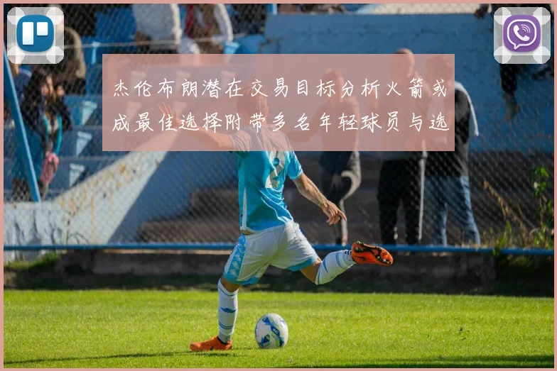 杰伦布朗潜在交易目标分析火箭或成最佳选择附带多名年轻球员与选秀权