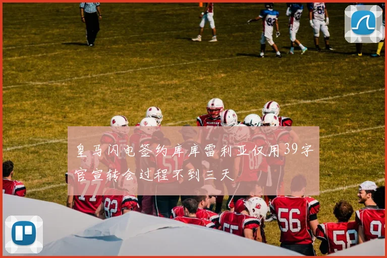皇马闪电签约库库雷利亚仅用39字官宣转会过程不到三天