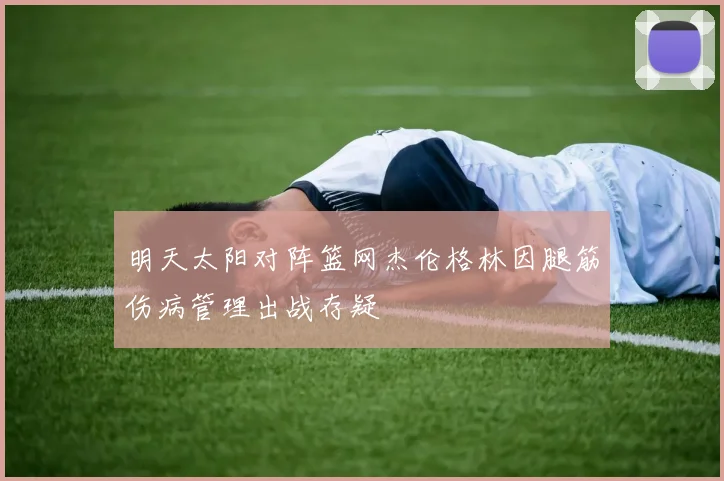 明天太阳对阵篮网杰伦格林因腿筋伤病管理出战存疑