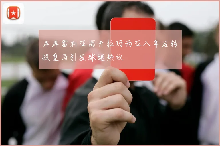 库库雷利亚离开拉玛西亚八年后转投皇马引发球迷热议