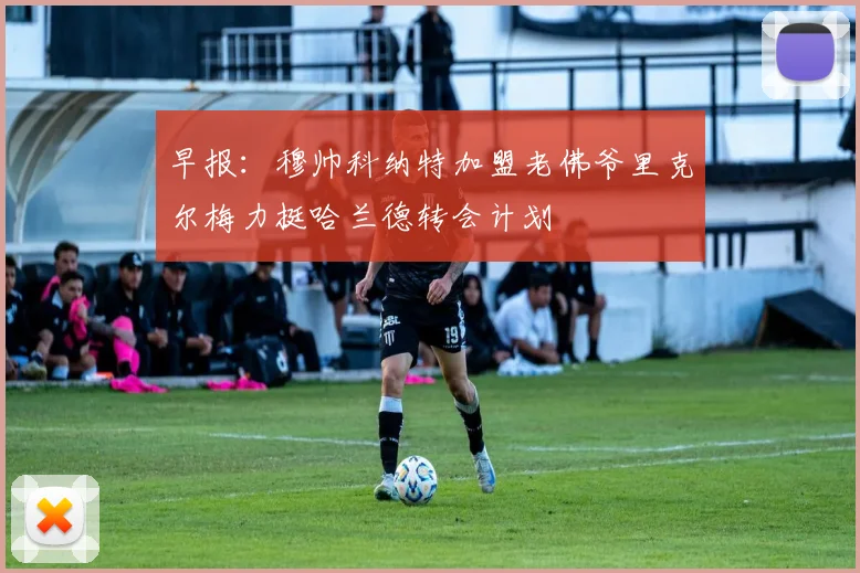 早报：穆帅科纳特加盟老佛爷里克尔梅力挺哈兰德转会计划