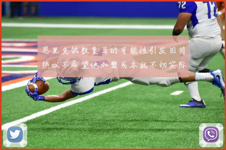 恩里克执教皇马的可能性引发旧将热议不希望他加盟或本就不切实际