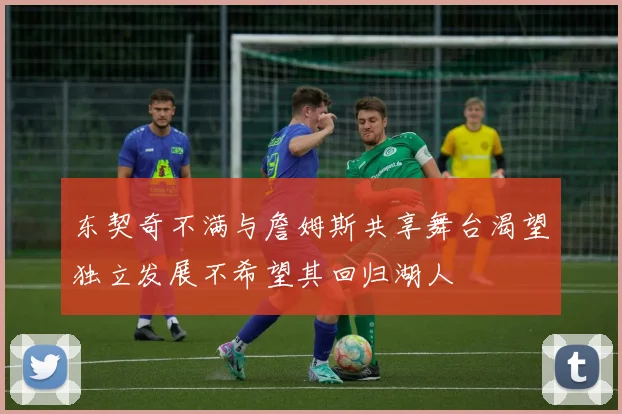 东契奇不满与詹姆斯共享舞台渴望独立发展不希望其回归湖人