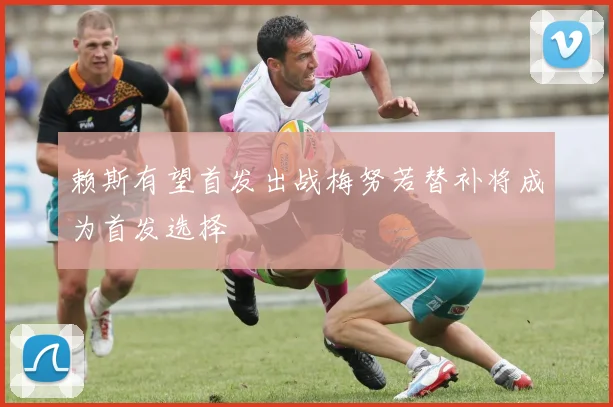 赖斯有望首发出战梅努若替补将成为首发选择