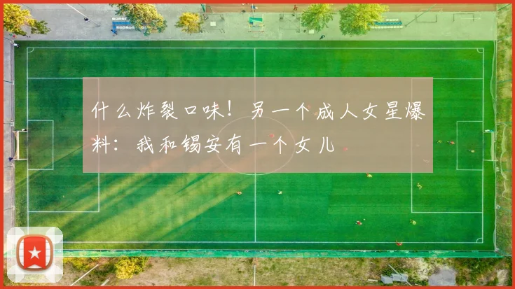 什么炸裂口味！另一个成人女星爆料：我和锡安有一个女儿